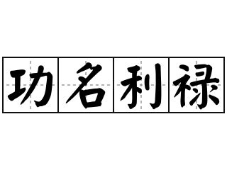 功名利禄|< 功名利祿 : ㄍㄨㄥ ㄇㄧㄥˊ ㄌㄧˋ ㄌㄨˋ >辭典檢視